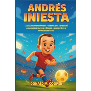 Cooper, Donald M. Biographie d'Andrés Iniesta: La légende inspirante du football qui a enseigné au monde le travail d'équipe, l'humilité et le pouvoir des rêves Cooper, Donald M. Biographie d'Andrés Iniesta: La légende inspirante du football qui a enseigné au monde le travail d'équipe, l'humilité et le pouvoir des rêves