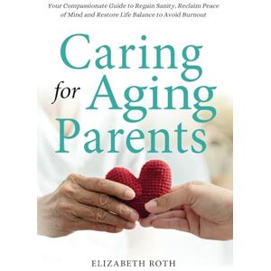 Roth CARING FOR AGING PARENTS: Your Compassionate Guide to Regain Sanity, Reclaim Peace of Mind and Restore Life Balance to Avoid Burnout Roth CARING FOR AGING PARENTS: Your Compassionate Guide to Regain Sanity, Reclaim Peace of Mind and Restore Life Balance to Avoid Burnout