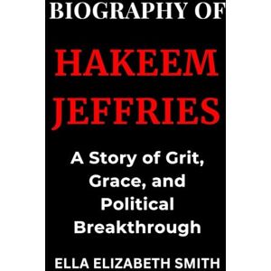 Smith, Ella Elizabeth Biography of Hakeem Jeffries: A Story of Grit, Grace, and Political Breakthrough Smith, Ella Elizabeth Biography of Hakeem Jeffries: A Story of Grit, Grace, and Political Breakthrough