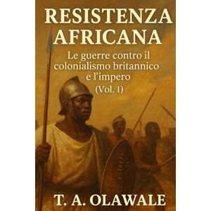 Olawale, T. A Resistenza africana: le guerre contro il colonialismo e l'impero britannico (Vol. 1): Storia africana degli Zulu, degli Asante, dei Mau Mau e dei leader leggendari che combatterono l'impero britannico Olawale, T. A Resistenza africana: le guerre contro il colonialismo e l'impero britannico (Vol. 1): Storia africana degli Zulu, degli Asante, dei Mau Mau e dei leader leggendari che combatterono l'impero britannico