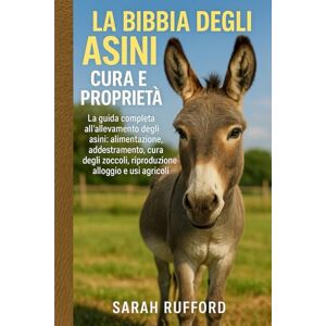 RUFFORD, SARAH LA BIBBIA DEGLI ASINI CURA E PROPRIETÀ: La guida completa all'allevamento degli asini: alimentazione, addestramento, cura degli zoccoli, riproduzione, alloggio e usi agricoli RUFFORD, SARAH LA BIBBIA DEGLI ASINI CURA E PROPRIETÀ: La guida completa all'allevamento degli asini: alimentazione, addestramento, cura degli zoccoli, riproduzione, alloggio e usi agricoli