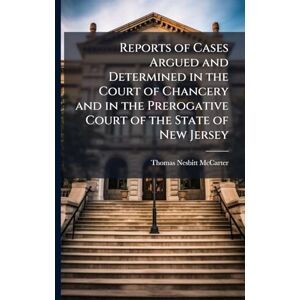 McCarter, Thomas Nesbitt Reports of Cases Argued and Determined in the Court of Chancery and in the Prerogative Court of the State of New Jersey McCarter, Thomas Nesbitt Reports of Cases Argued and Determined in the Court of Chancery and in the Prerogative Court of the State of New Jersey