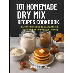 Mitchell, Debbie G 101 Homemade Dry Mix Recipes Cookbook: Easy DIY Spice Blends, Baking Mixes & Pantry Staples for Everyday Cooking Mitchell, Debbie G 101 Homemade Dry Mix Recipes Cookbook: Easy DIY Spice Blends, Baking Mixes & Pantry Staples for Everyday Cooking