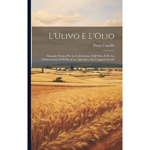 Cassella, Pietro L'Ulivo E L'Olio: Manuale Pratico Per La Coltivazione Dell'Ulivo E Per La Fabbricazione Dell'Olio (Con Appendice Sui Trappeti Sociali) Cassella, Pietro L'Ulivo E L'Olio: Manuale Pratico Per La Coltivazione Dell'Ulivo E Per La Fabbricazione Dell'Olio (Con Appendice Sui Trappeti Sociali)