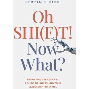 Kerryn Kathleen Kohl Oh SHI(F)T! Now What?: Navigating the Age of AI: A Guide to Unleashing Your Leadership Potential Kerryn Kathleen Kohl Oh SHI(F)T! Now What?: Navigating the Age of AI: A Guide to Unleashing Your Leadership Potential