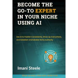 Steele, Imani Become the Go-To Expert in Your Niche Using AI: Use AI to Publish Consistently, Show Up Everywhere, and Establish Unshakable Niche Authority (Automate & Elevate Series) Steele, Imani Become the Go-To Expert in Your Niche Using AI: Use AI to Publish Consistently, Show Up Everywhere, and Establish Unshakable Niche Authority (Automate & Elevate Series)