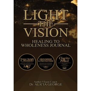 George, Dr. Alicia LIGHT THE VISION: Healing To Wholeness Journal George, Dr. Alicia LIGHT THE VISION: Healing To Wholeness Journal