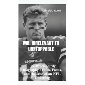 J Evert, Donald MR. IRRELEVANT TO UNSTOPPABLE: The Brock Purdy Biography— Faith, Focus, and the Rise of an NFL Underdog J Evert, Donald MR. IRRELEVANT TO UNSTOPPABLE: The Brock Purdy Biography— Faith, Focus, and the Rise of an NFL Underdog