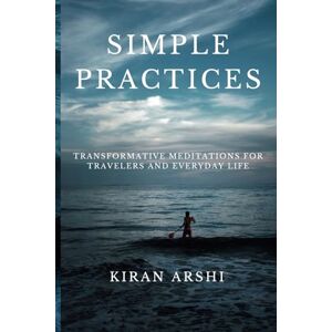 ARSHI, KIRAN SIMPLE PRACTICES: TRANSFORMATIVE MEDITATIONS FOR TRAVELERS AND EVERYDAY LIFE ARSHI, KIRAN SIMPLE PRACTICES: TRANSFORMATIVE MEDITATIONS FOR TRAVELERS AND EVERYDAY LIFE