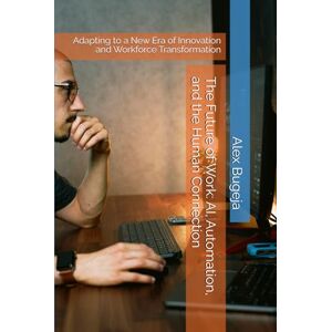 Bugeja, Dr Alex The Future of Work: AI, Automation, and the Human Connection: Adapting to a New Era of Innovation and Workforce Transformation Bugeja, Dr Alex The Future of Work: AI, Automation, and the Human Connection: Adapting to a New Era of Innovation and Workforce Transformation