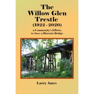 Ames, Larry The Willow Glen Trestle (1922 2020): a Community’s Efforts to Save a Historic Bridge Ames, Larry The Willow Glen Trestle (1922 2020): a Community’s Efforts to Save a Historic Bridge