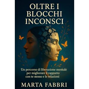 Fabbri, Marta Oltre i blocchi inconsci: Un percorso di liberazione mentale per migliorare il rapporto con te stesso e le relazioni Fabbri, Marta Oltre i blocchi inconsci: Un percorso di liberazione mentale per migliorare il rapporto con te stesso e le relazioni