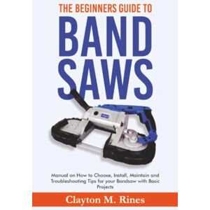 Rines, Clayton M. The Beginners Guide to Band Saws Rines, Clayton M. The Beginners Guide to Band Saws