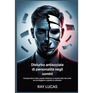 Lucas, Ray Disturbo antisociale di personalità negli uomini: Comprendere tratti, segnali d'allarme e impatti nella vita reale per proteggersi e gestire le relazioni Lucas, Ray Disturbo antisociale di personalità negli uomini: Comprendere tratti, segnali d'allarme e impatti nella vita reale per proteggersi e gestire le relazioni