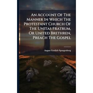 Spangenberg, August Gottlieb An Account Of The Manner In Which The Protestant Church Of The Unitas Fratrum, Or United Brethren, Preach The Gospel Spangenberg, August Gottlieb An Account Of The Manner In Which The Protestant Church Of The Unitas Fratrum, Or United Brethren, Preach The Gospel
