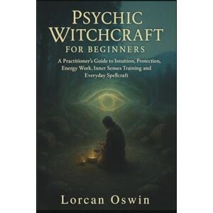 Oswin, Lorcan PSYCHIC WITCHCRAFT FOR BEGINNERS: A Practitioner’s Guide to Intuition, Protection, Energy Work, Inner Senses Training and Everyday Spellcraft Oswin, Lorcan PSYCHIC WITCHCRAFT FOR BEGINNERS: A Practitioner’s Guide to Intuition, Protection, Energy Work, Inner Senses Training and Everyday Spellcraft