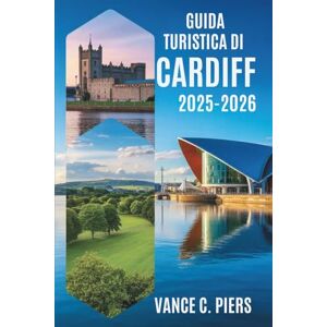 Piers, Vance C. GUIDA TURISTICA DI CARDIFF 2025-2026: Alla scoperta del fascino della capitale del Galles Piers, Vance C. GUIDA TURISTICA DI CARDIFF 2025-2026: Alla scoperta del fascino della capitale del Galles