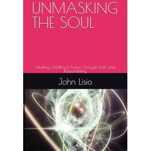 Lisio, Mr. John James UNMASKING THE SOUL: Healing Childhood Trama Through Truth and Responsibility Lisio, Mr. John James UNMASKING THE SOUL: Healing Childhood Trama Through Truth and Responsibility