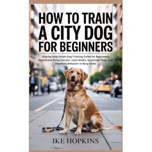 Hopkins, Ike HOW TO TRAIN A CITY DOG FOR BEGINNERS: Step-by-Step Urban Dog Training Guide for Beginners, Apartment Potty Success, Calm Walks, Socialized Pups, and Obedient Behavior in Busy Cities Hopkins, Ike HOW TO TRAIN A CITY DOG FOR BEGINNERS: Step-by-Step Urban Dog Training Guide for Beginners, Apartment Potty Success, Calm Walks, Socialized Pups, and Obedient Behavior in Busy Cities