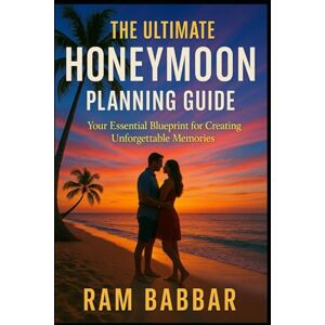 Babbar, Ram The Ultimate Honeymoon Planning Guide: Your Essential Blueprint for Creating Unforgettable Memories Babbar, Ram The Ultimate Honeymoon Planning Guide: Your Essential Blueprint for Creating Unforgettable Memories