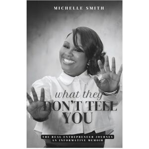 Smith, Mrs. Michelle D What They Don’t Tell You: The Real Entrepreneur Journey An Informative Memoir Smith, Mrs. Michelle D What They Don’t Tell You: The Real Entrepreneur Journey An Informative Memoir