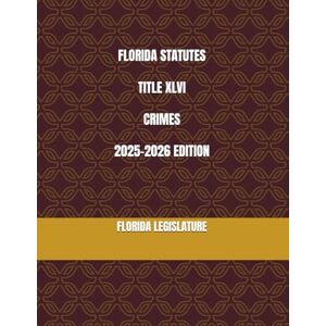 LEGISLATURE, FLORIDA FLORIDA STATUTES TITLE XLVI CRIMES 2025-2026 EDITION LEGISLATURE, FLORIDA FLORIDA STATUTES TITLE XLVI CRIMES 2025-2026 EDITION