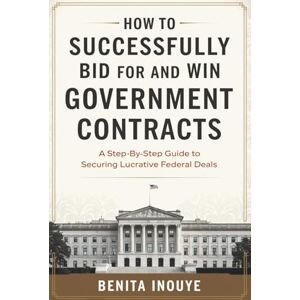 Inouye, Benita How to Successfully Bid for and Win Government Contracts: A Step-by-Step Guide to Securing Lucrative Federal Deals Inouye, Benita How to Successfully Bid for and Win Government Contracts: A Step-by-Step Guide to Securing Lucrative Federal Deals