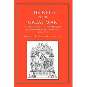 Sandilands, Brig H. R. The Fifth in the Great War: A History of the 1st and 2nd Northumberland Fusiliers, 1914-1918 Sandilands, Brig H. R. The Fifth in the Great War: A History of the 1st and 2nd Northumberland Fusiliers, 1914-1918