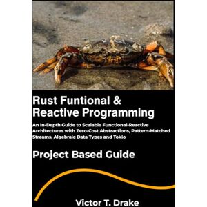 T. Drake, Victor Rust Funtional & Reactive Programming: An In-Depth Guide to Scalable Functional-Reactive Architectures with Zero-Cost Abstractions, Pattern-Matched Streams, Algebraic Data Types and Tokio T. Drake, Victor Rust Funtional & Reactive Programming: An In-Depth Guide to Scalable Functional-Reactive Architectures with Zero-Cost Abstractions, Pattern-Matched Streams, Algebraic Data Types and Tokio