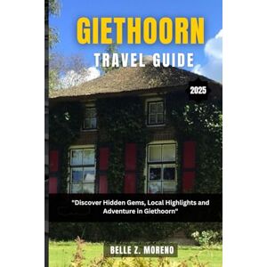 Z. Moreno, Belle GIETHOORN TRAVEL GUIDE 2025: Discover Hidden Gems, Local Highlights and Adventures Z. Moreno, Belle GIETHOORN TRAVEL GUIDE 2025: Discover Hidden Gems, Local Highlights and Adventures