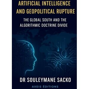 Sacko, Souleymane Artificial Intelligence and Geopolitical Rupture The Global South and the Algorithmic Doctrine Divide Sacko, Souleymane Artificial Intelligence and Geopolitical Rupture The Global South and the Algorithmic Doctrine Divide