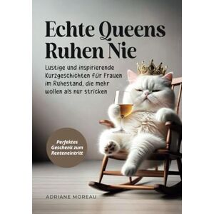 Moreau, Adriane Echte Queens ruhen nie: Lustige und inspirierende Kurzgeschichten für Frauen im Ruhestand, die mehr wollen als nur stricken Perfektes Geschenk zum Renteneintritt Moreau, Adriane Echte Queens ruhen nie: Lustige und inspirierende Kurzgeschichten für Frauen im Ruhestand, die mehr wollen als nur stricken Perfektes Geschenk zum Renteneintritt