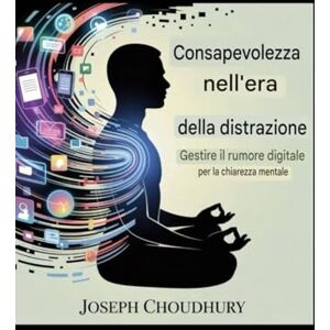 Choudhury, Joseph Consapevolezza nell'era della distrazione: come gestire il rumore digitale per la chiarezza mentale Choudhury, Joseph Consapevolezza nell'era della distrazione: come gestire il rumore digitale per la chiarezza mentale