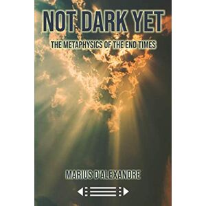 D'Alexandre, Marius Not Dark Yet:: The Metaphysics of the End Times D'Alexandre, Marius Not Dark Yet:: The Metaphysics of the End Times