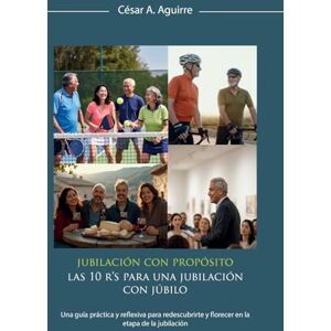 Aguirre, Cesar A. Jubilación con Propósito: Las 10 R's para una jubilación con júbilo: Una guía práctica y reflexiva para redescubrirte y florecer en la etapa de la jubilación Aguirre, Cesar A. Jubilación con Propósito: Las 10 R's para una jubilación con júbilo: Una guía práctica y reflexiva para redescubrirte y florecer en la etapa de la jubilación