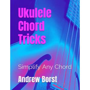 Borst, Andrew Ukulele Chord Tricks: Simplify Any Chord Borst, Andrew Ukulele Chord Tricks: Simplify Any Chord