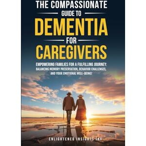 Enlightened Insights INK THE COMPASSIONATE GUIDE TO DEMENTIA FOR CAREGIVERS: EMPOWERING FAMILIES FOR A FULFILLING JOURNEY: BALANCING MEMORY PRESERVATION, BEHAVIOR CHALLENGES, AND YOUR EMOTIONAL WELL-BEING! Enlightened Insights INK THE COMPASSIONATE GUIDE TO DEMENTIA FOR CAREGIVERS: EMPOWERING FAMILIES FOR A FULFILLING JOURNEY: BALANCING MEMORY PRESERVATION, BEHAVIOR CHALLENGES, AND YOUR EMOTIONAL WELL-BEING!