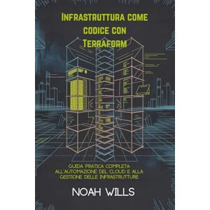 Wills, Noah Infrastruttura come codice con Terraform: Guida pratica completa all'automazione del cloud e alla gestione delle infrastrutture Wills, Noah Infrastruttura come codice con Terraform: Guida pratica completa all'automazione del cloud e alla gestione delle infrastrutture