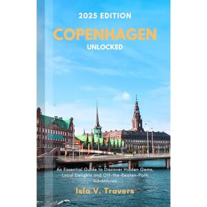 V. Travers, Isla 2025 Edition Copenhagen Unlocked: An Essential Guide to Discover Hidden Gems, Local Delights, and Off-the-Beaten-Path Adventures V. Travers, Isla 2025 Edition Copenhagen Unlocked: An Essential Guide to Discover Hidden Gems, Local Delights, and Off-the-Beaten-Path Adventures