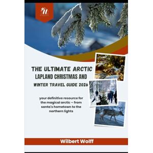 Wolff, Wilbert The Ultimate Arctic Lapland Christmas and Winter Travel Guide 2026: your definitive resource for the magical arctic – from santa's hometown to the northern lights Wolff, Wilbert The Ultimate Arctic Lapland Christmas and Winter Travel Guide 2026: your definitive resource for the magical arctic – from santa's hometown to the northern lights