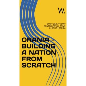 W. ORANIA BUILDING A NATION FROM SCRATCH: STORY ABOUT MOST CONTROVERSIAL TOWN IN SOUTH AFRICA (Geopolitics, history, society, geography and travel) W. ORANIA BUILDING A NATION FROM SCRATCH: STORY ABOUT MOST CONTROVERSIAL TOWN IN SOUTH AFRICA (Geopolitics, history, society, geography and travel)