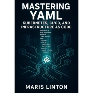 LINTON, MARIS MASTERING YAML: KUBERNETES, CI/CD, AND INFRASTRUCTURE AS CODE: WRITE CLEAN, MAINTAINABLE CONFIGURATION WITH BEST PRACTICES, VALIDATION, SECURITY, AND AUTOMATION FOR CLOUD-NATIVE INFRASTRUCTURE LINTON, MARIS MASTERING YAML: KUBERNETES, CI/CD, AND INFRASTRUCTURE AS CODE: WRITE CLEAN, MAINTAINABLE CONFIGURATION WITH BEST PRACTICES, VALIDATION, SECURITY, AND AUTOMATION FOR CLOUD-NATIVE INFRASTRUCTURE