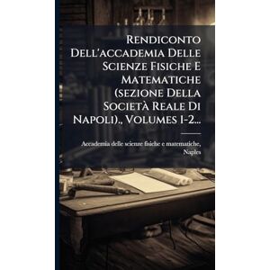 Rendiconto Dell'accademia Delle Scienze Fisiche E Matematiche (sezione Della Società Reale Di Napoli)., Volumes 1-2... Rendiconto Dell'accademia Delle Scienze Fisiche E Matematiche (sezione Della Società Reale Di Napoli)., Volumes 1-2...
