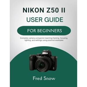 Snow, Fred NIKON Z50 II USER GUIDE FOR BEGINNERS: Complete camera companion teaching framing, focusing, lighting, and settings using practical visual examples Snow, Fred NIKON Z50 II USER GUIDE FOR BEGINNERS: Complete camera companion teaching framing, focusing, lighting, and settings using practical visual examples