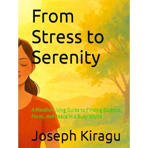 Kiragu, Joseph From Stress to Serenity: A Mindful Living Guide to Finding Balance, Focus, and Peace in a Busy World Kiragu, Joseph From Stress to Serenity: A Mindful Living Guide to Finding Balance, Focus, and Peace in a Busy World