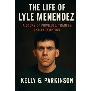 Parkinson, Kelly G The Life of Lyle Menendez: A Story of Privilege, Tragedy, and Redemption Parkinson, Kelly G The Life of Lyle Menendez: A Story of Privilege, Tragedy, and Redemption