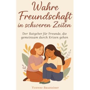 Bausteiner, Yvonne Wahre Freundschaft in schweren Zeiten Der Ratgeber für Freunde, die gemeinsam durch Krisen gehen Bausteiner, Yvonne Wahre Freundschaft in schweren Zeiten Der Ratgeber für Freunde, die gemeinsam durch Krisen gehen