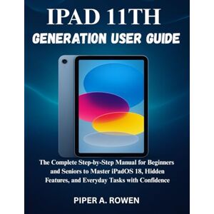 ROWEN, PIPER A. IPAD 11TH GENERATION USER GUIDE: The Complete Step-by-Step Manual for Beginners and Seniors to Master iPadOS 18, Hidden Features, and Everyday Tasks with Confidence ROWEN, PIPER A. IPAD 11TH GENERATION USER GUIDE: The Complete Step-by-Step Manual for Beginners and Seniors to Master iPadOS 18, Hidden Features, and Everyday Tasks with Confidence