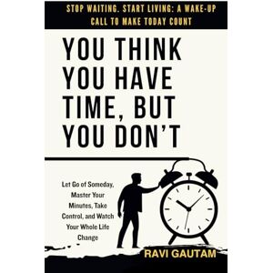 Gautam, Ravi You Think You Have Time, But You Don't: Let Go of Someday, Master Your Minutes, Take Control, and Watch Your Whole Life Change (The Truth You Never Saw) Gautam, Ravi You Think You Have Time, But You Don't: Let Go of Someday, Master Your Minutes, Take Control, and Watch Your Whole Life Change (The Truth You Never Saw)
