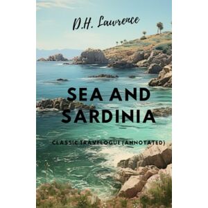 Lawrence, D.H. Sea and Sardinia: Classic Travelogue (Annotated) Lawrence, D.H. Sea and Sardinia: Classic Travelogue (Annotated)
